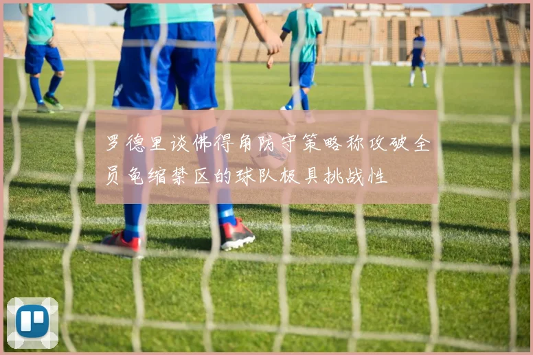 罗德里谈佛得角防守策略称攻破全员龟缩禁区的球队极具挑战性