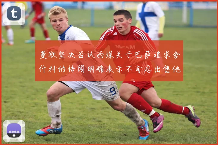 曼联坚决否认西媒关于巴萨追求舍什科的传闻明确表示不考虑出售他