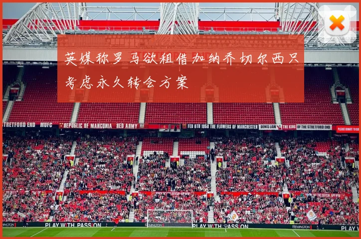 英媒称罗马欲租借加纳乔切尔西只考虑永久转会方案