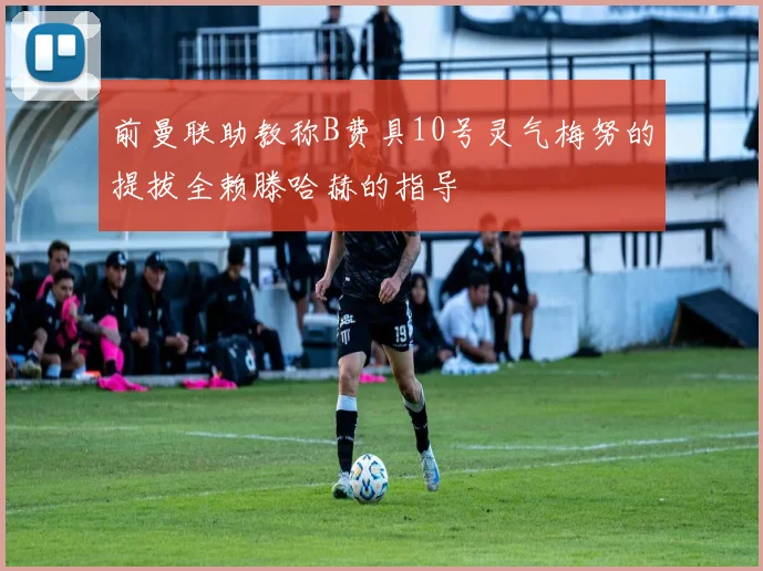 前曼联助教称B费具10号灵气梅努的提拔全赖滕哈赫的指导