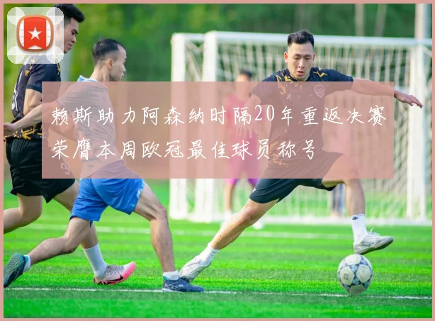 赖斯助力阿森纳时隔20年重返决赛荣膺本周欧冠最佳球员称号