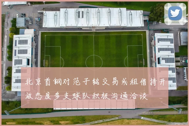 北京首钢对范子铭交易或租借持开放态度多支球队积极沟通洽谈