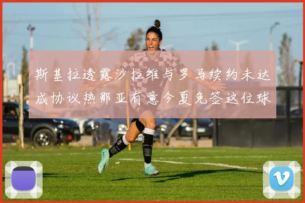 斯基拉透露沙拉维与罗马续约未达成协议热那亚有意今夏免签这位球员