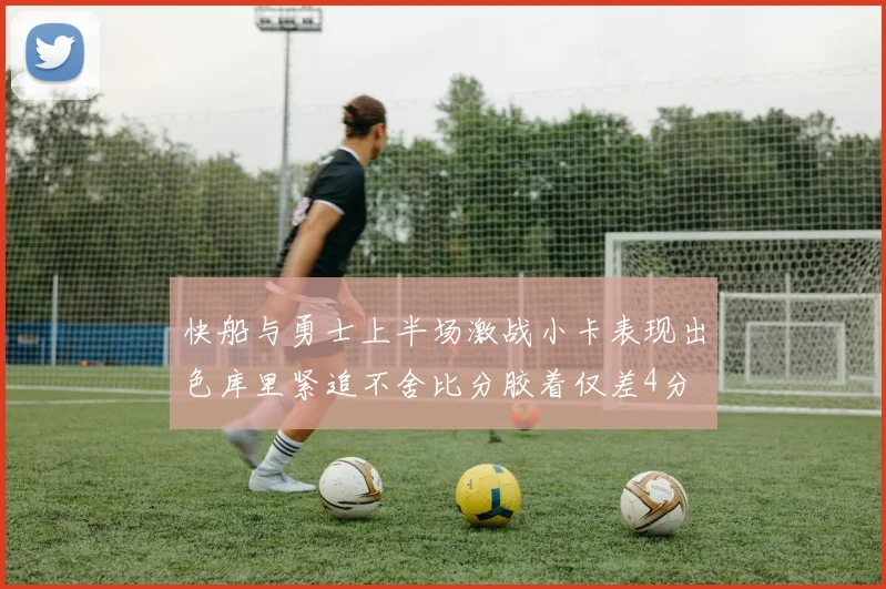 快船与勇士上半场激战小卡表现出色库里紧追不舍比分胶着仅差4分