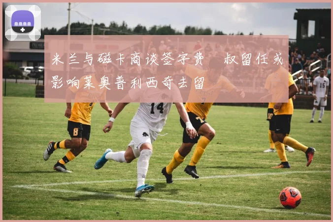 米兰与磁卡商谈签字费囧叔留任或影响莱奥普利西奇去留