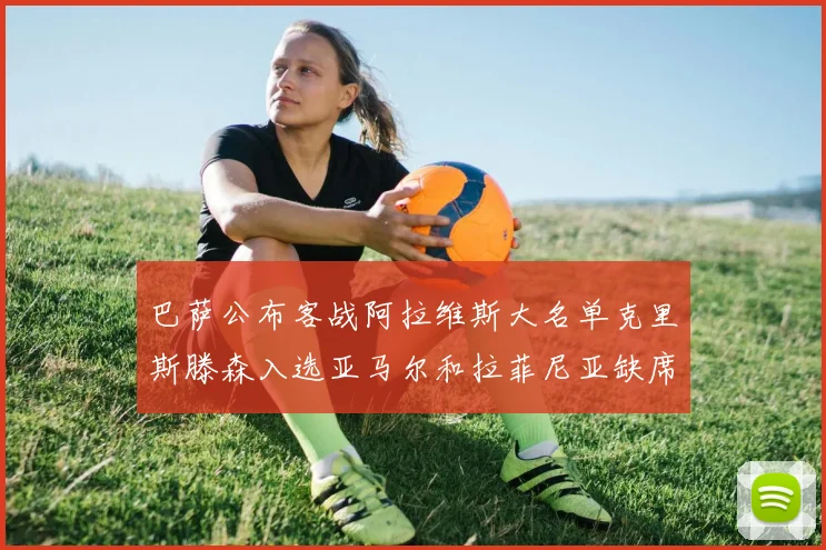 巴萨公布客战阿拉维斯大名单克里斯滕森入选亚马尔和拉菲尼亚缺席