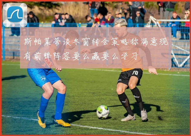 斯帕莱蒂谈冬窗转会策略称满意现有前锋阵容要么赢要么学习
