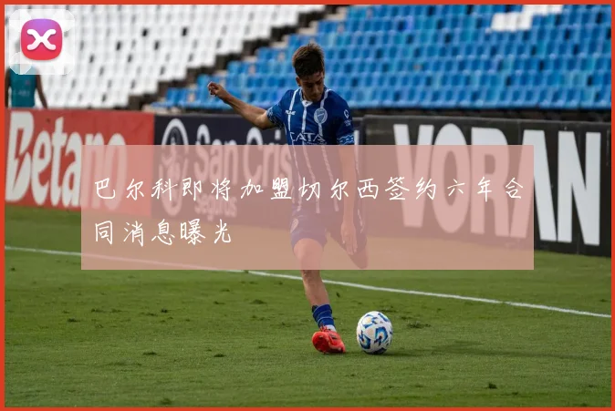 巴尔科即将加盟切尔西签约六年合同消息曝光