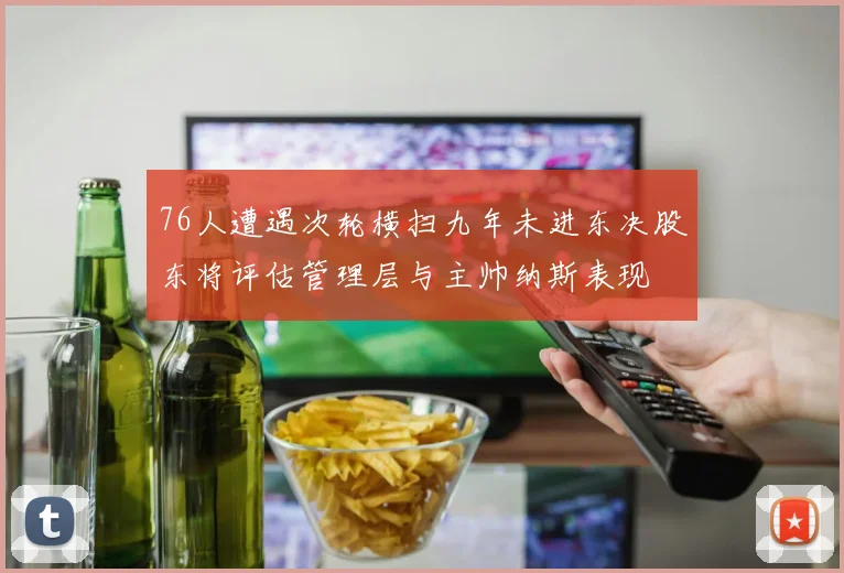 76人遭遇次轮横扫九年未进东决股东将评估管理层与主帅纳斯表现
