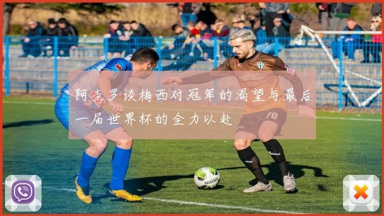 阿圭罗谈梅西对冠军的渴望与最后一届世界杯的全力以赴