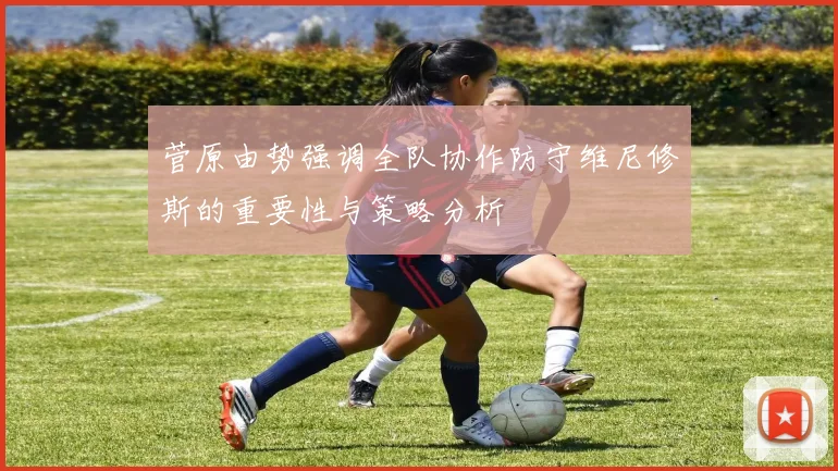 菅原由势强调全队协作防守维尼修斯的重要性与策略分析