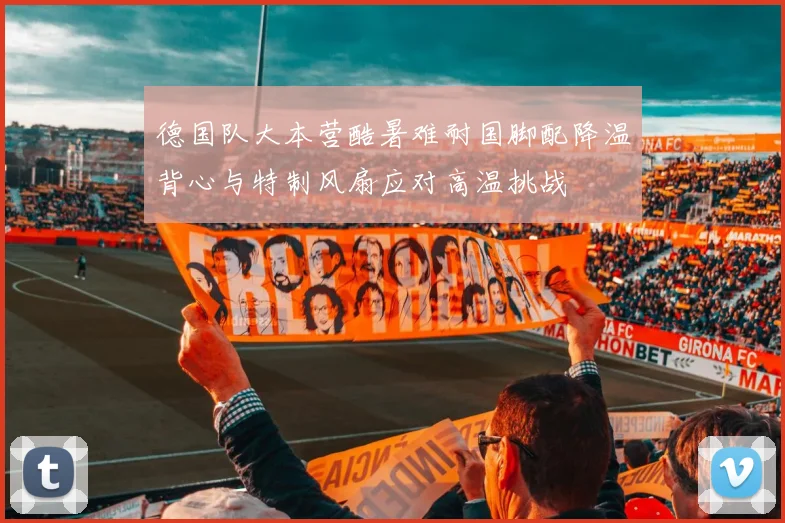 德国队大本营酷暑难耐国脚配降温背心与特制风扇应对高温挑战