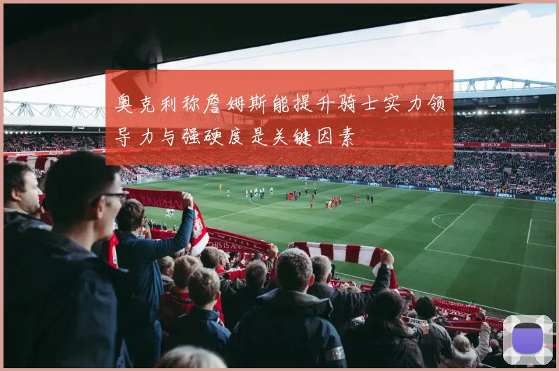 奥克利称詹姆斯能提升骑士实力领导力与强硬度是关键因素