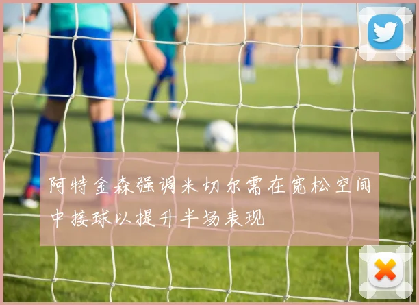 阿特金森强调米切尔需在宽松空间中接球以提升半场表现