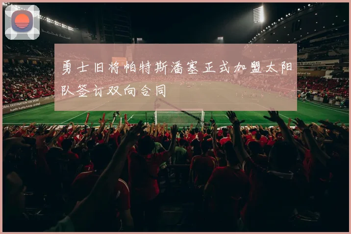 勇士旧将帕特斯潘塞正式加盟太阳队签订双向合同