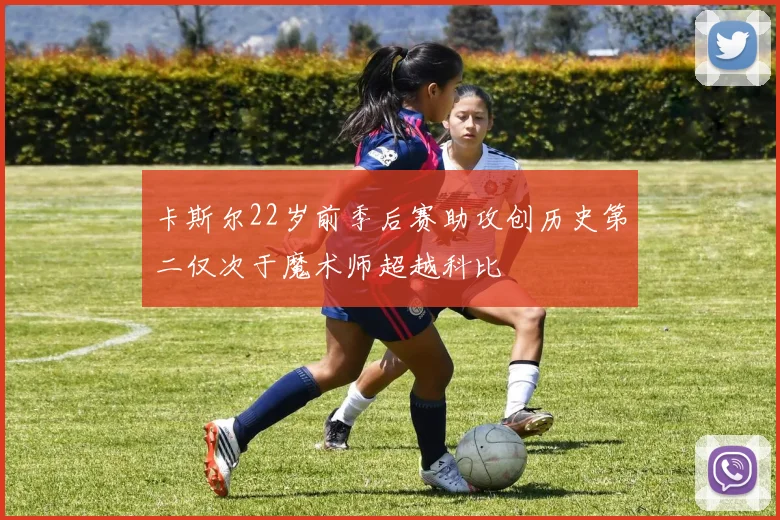 卡斯尔22岁前季后赛助攻创历史第二仅次于魔术师超越科比