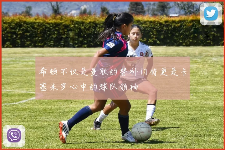 希顿不仅是曼联的替补门将更是卡塞米罗心中的球队领袖