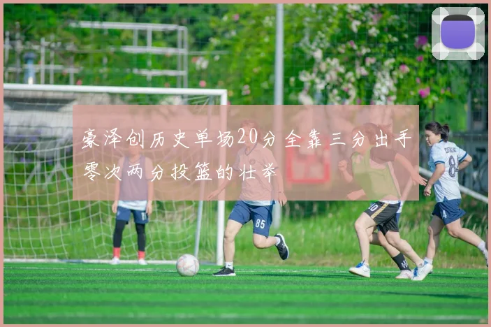 豪泽创历史单场20分全靠三分出手零次两分投篮的壮举