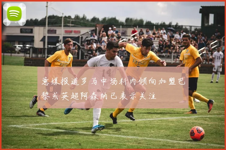 意媒报道罗马中场科内倾向加盟巴黎或英超阿森纳已表示关注