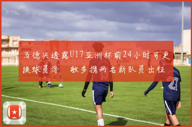 马德兴透露U17亚洲杯前24小时可更换球员浮嶋敏多携两名新队员出征