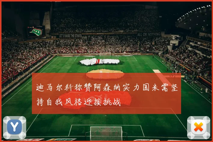 迪马尔科称赞阿森纳实力国米需坚持自我风格迎接挑战