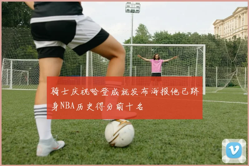 骑士庆祝哈登成就发布海报他已跻身NBA历史得分前十名