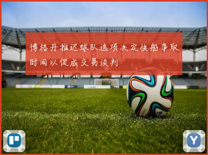博格丹推迟球队选项决定快船争取时间以促成交易谈判