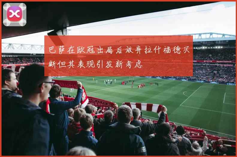 巴萨在欧冠出局后放弃拉什福德买断但其表现引发新考虑