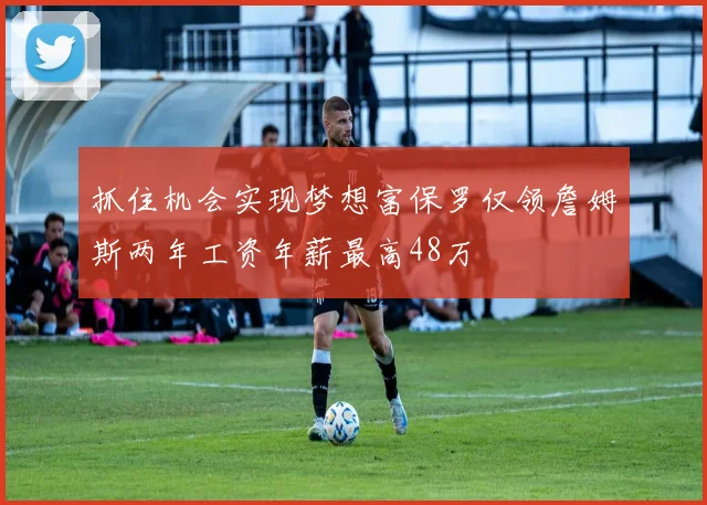 抓住机会实现梦想富保罗仅领詹姆斯两年工资年薪最高48万