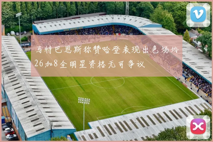 马特巴恩斯称赞哈登表现出色场均26加8全明星资格无可争议