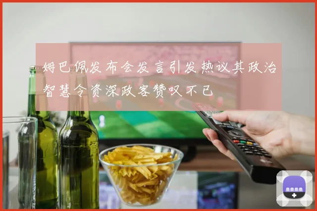 姆巴佩发布会发言引发热议其政治智慧令资深政客赞叹不已