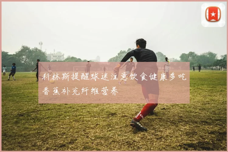 科林斯提醒球迷注意饮食健康多吃香蕉补充纤维营养