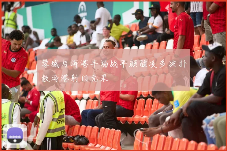 蓉城与海港半场战平颜骏凌多次扑救海港射门无果