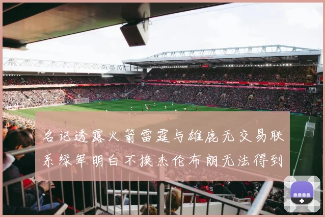 名记透露火箭雷霆与雄鹿无交易联系绿军明白不换杰伦布朗无法得到字母哥