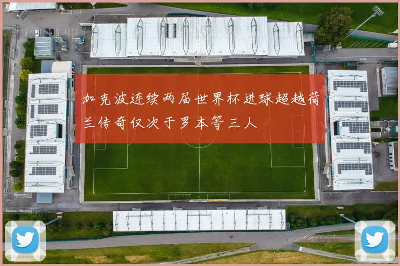加克波连续两届世界杯进球超越荷兰传奇仅次于罗本等三人