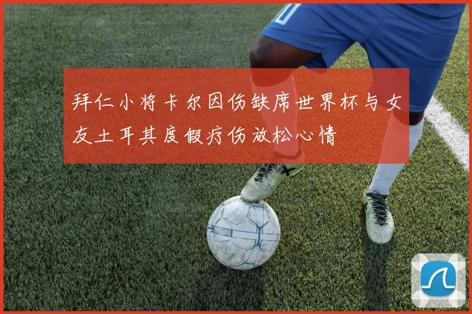 拜仁小将卡尔因伤缺席世界杯与女友土耳其度假疗伤放松心情