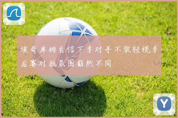 埃奇库姆自信下季对手不敢轻视季后赛对抗氛围截然不同